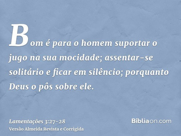 Bom é para o homem suportar o jugo na sua mocidade;assentar-se solitário e ficar em silêncio; porquanto Deus o pôs sobre ele.