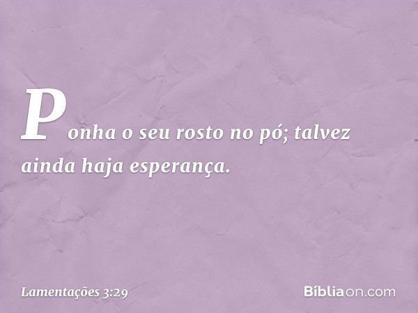 Ponha o seu rosto no pó;
talvez ainda haja esperança. -- Lamentações 3:29