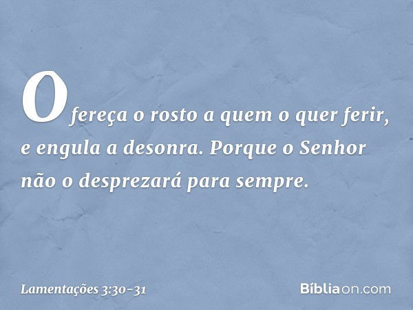 Ofereça o rosto a quem o quer ferir,
e engula a desonra. Porque o Senhor
não o desprezará para sempre. -- Lamentações 3:30-31