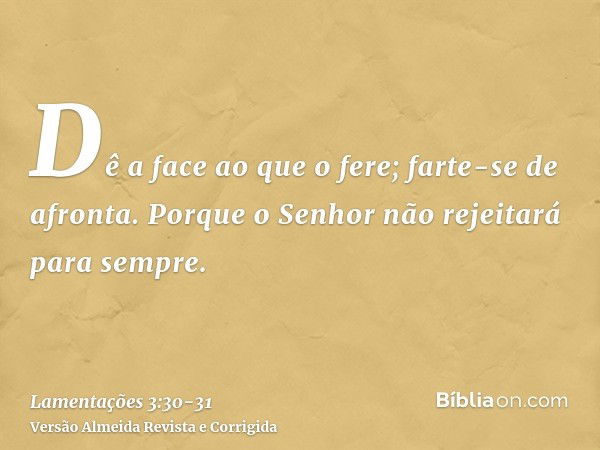 Dê a face ao que o fere; farte-se de afronta.Porque o Senhor não rejeitará para sempre.