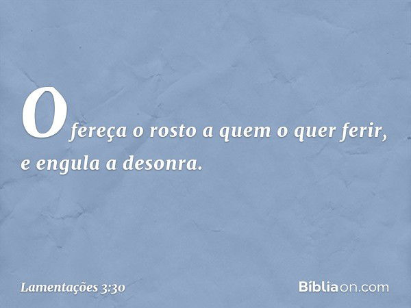 Ofereça o rosto a quem o quer ferir,
e engula a desonra. -- Lamentações 3:30