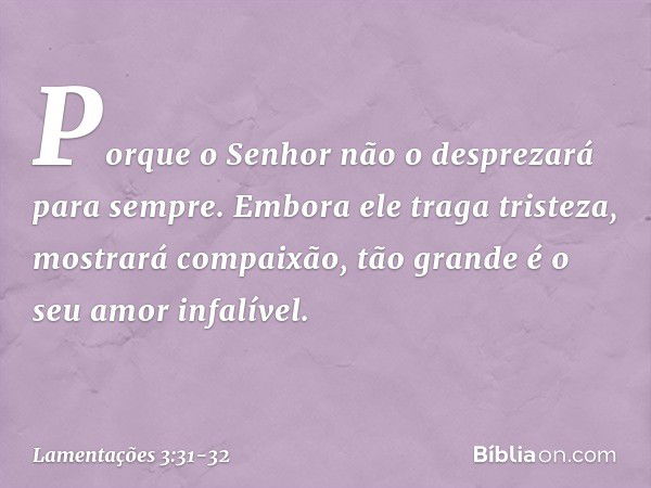 Porque o Senhor
não o desprezará para sempre. Embora ele traga tristeza,
mostrará compaixão,
tão grande é o seu amor infalível. -- Lamentações 3:31-32