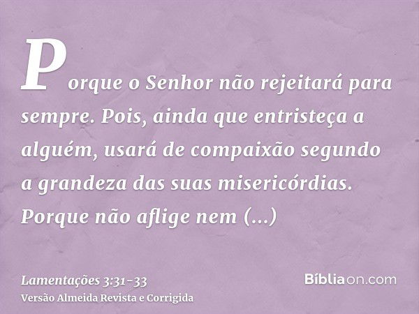 Porque o Senhor não rejeitará para sempre.Pois, ainda que entristeça a alguém, usará de compaixão segundo a grandeza das suas misericórdias.Porque não aflige ne