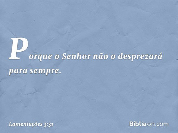 Porque o Senhor
não o desprezará para sempre. -- Lamentações 3:31