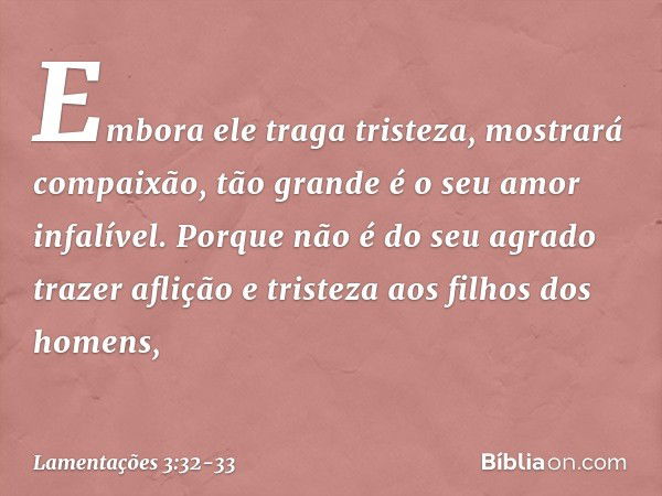 Embora ele traga tristeza,
mostrará compaixão,
tão grande é o seu amor infalível. Porque não é do seu agrado trazer aflição
e tristeza aos filhos dos homens, --