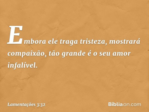 Embora ele traga tristeza,
mostrará compaixão,
tão grande é o seu amor infalível. -- Lamentações 3:32