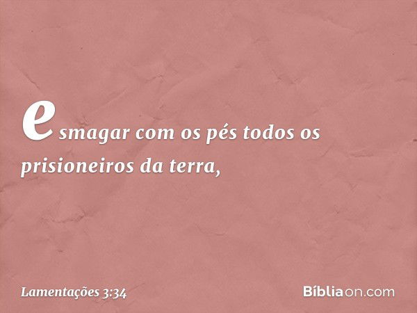 esmagar com os pés
todos os prisioneiros da terra, -- Lamentações 3:34