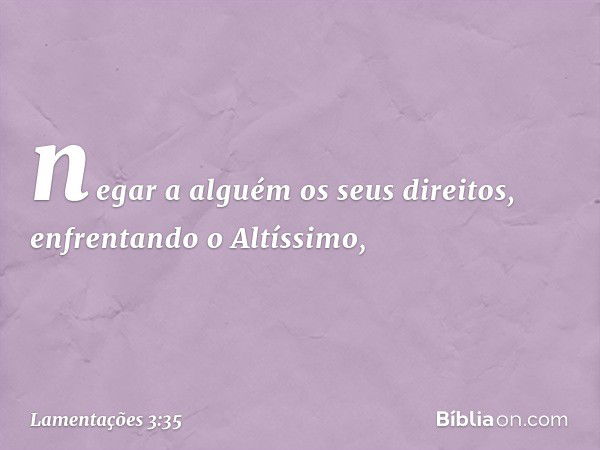 negar a alguém os seus direitos,
enfrentando o Altíssimo, -- Lamentações 3:35