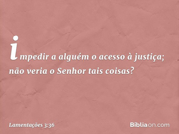 impedir a alguém o acesso à justiça;
não veria o Senhor tais coisas? -- Lamentações 3:36