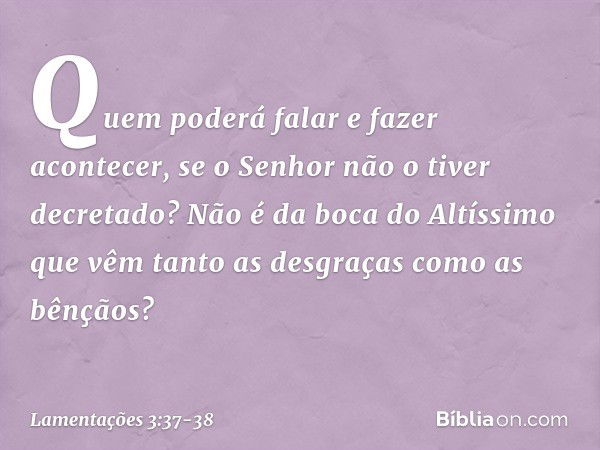 Quem poderá falar e fazer acontecer,
se o Senhor não o tiver decretado? Não é da boca do Altíssimo que vêm
tanto as desgraças como as bênçãos? -- Lamentações 3: