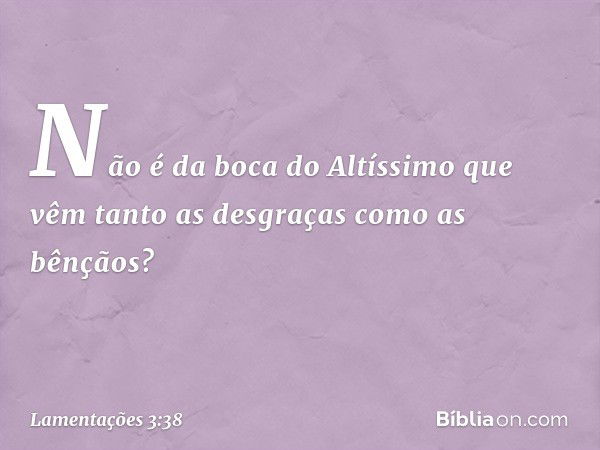 Não é da boca do Altíssimo que vêm
tanto as desgraças como as bênçãos? -- Lamentações 3:38