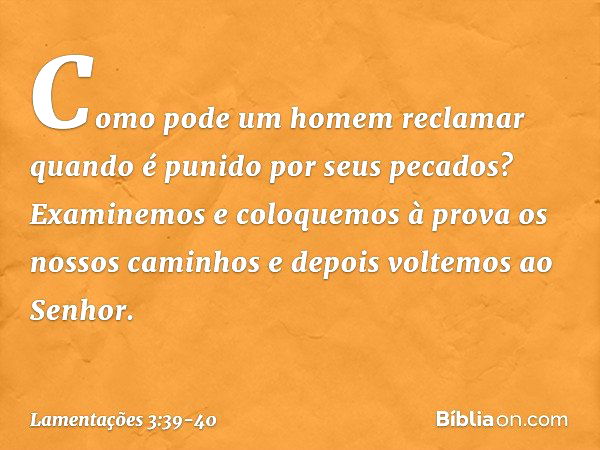 Como pode um homem reclamar
quando é punido por seus pecados? Examinemos e coloquemos à prova
os nossos caminhos
e depois voltemos ao Senhor. -- Lamentações 3:3