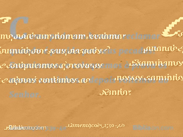 Como pode um homem reclamar
quando é punido por seus pecados? Examinemos e coloquemos à prova
os nossos caminhos
e depois voltemos ao Senhor. -- Lamentações 3:3