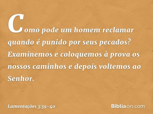 Como pode um homem reclamar
quando é punido por seus pecados? Examinemos e coloquemos à prova
os nossos caminhos
e depois voltemos ao Senhor. -- Lamentações 3:3