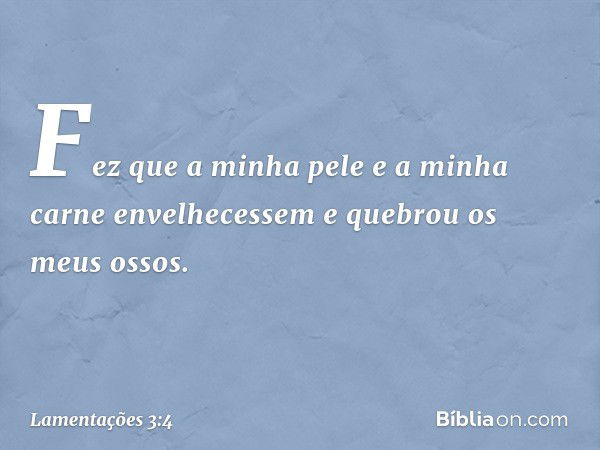 Fez que a minha pele e a minha carne
envelhecessem
e quebrou os meus ossos. -- Lamentações 3:4