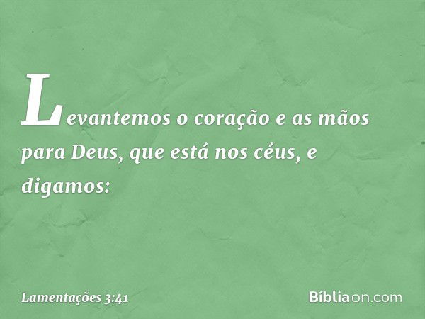 Levantemos o coração e as mãos
para Deus, que está nos céus, e digamos: -- Lamentações 3:41