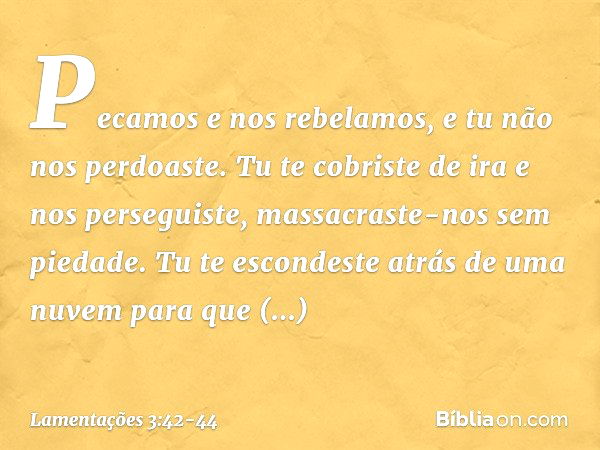 "Pecamos e nos rebelamos,
e tu não nos perdoaste. Tu te cobriste de ira e nos perseguiste,
massacraste-nos sem piedade. Tu te escondeste atrás de uma nuvem
para