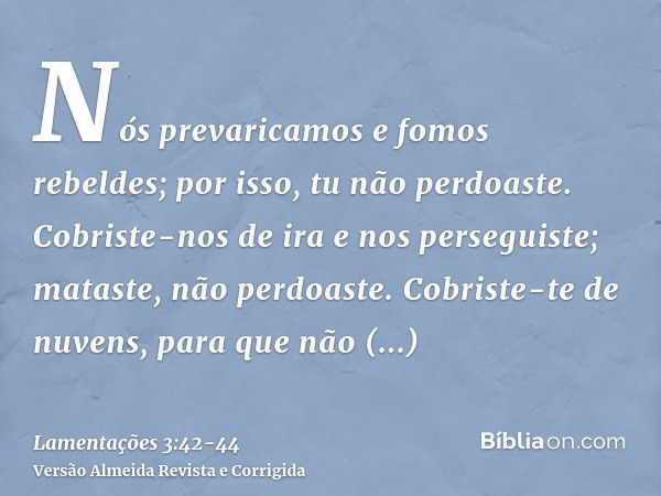 Nós prevaricamos e fomos rebeldes; por isso, tu não perdoaste.Cobriste-nos de ira e nos perseguiste; mataste, não perdoaste.Cobriste-te de nuvens, para que não 