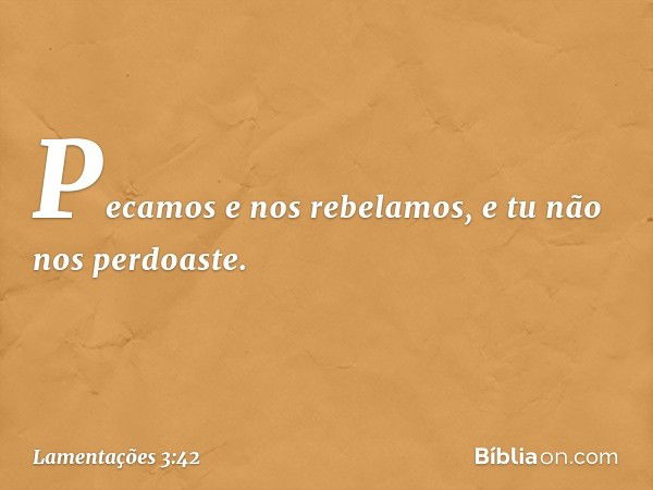 "Pecamos e nos rebelamos,
e tu não nos perdoaste. -- Lamentações 3:42