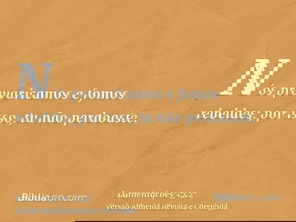 Nós prevaricamos e fomos rebeldes; por isso, tu não perdoaste.
