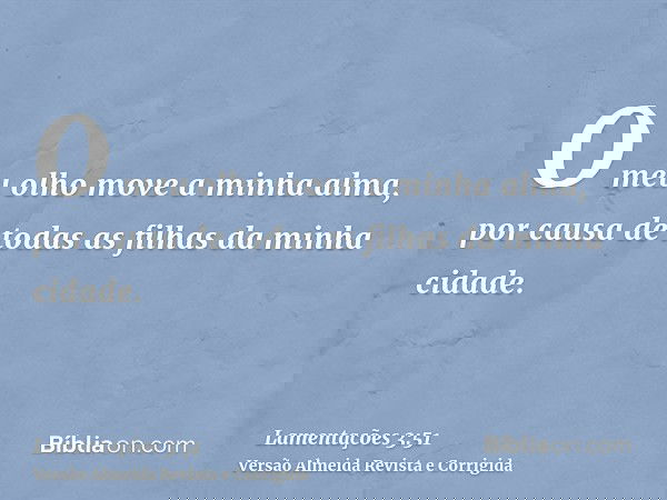 O meu olho move a minha alma, por causa de todas as filhas da minha cidade.