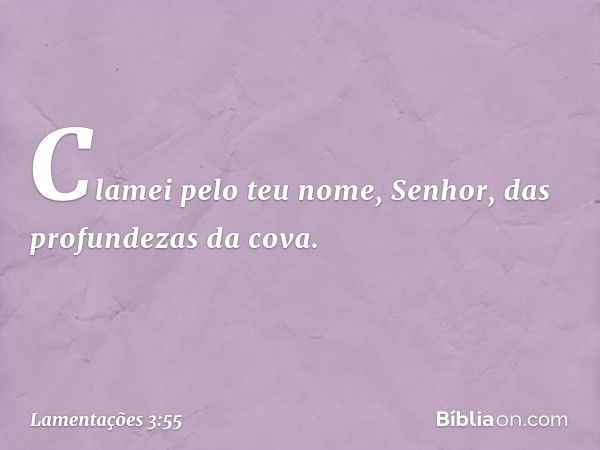 Clamei pelo teu nome, Senhor,
das profundezas da cova. -- Lamentações 3:55