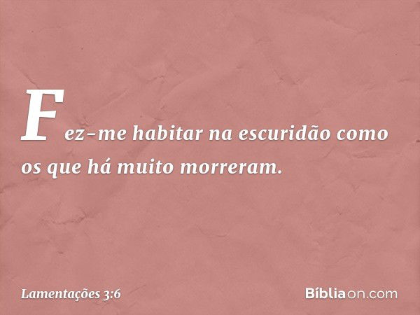 Fez-me habitar na escuridão
como os que há muito morreram. -- Lamentações 3:6