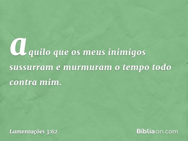 aquilo que os meus inimigos sussurram
e murmuram o tempo todo contra mim. -- Lamentações 3:62