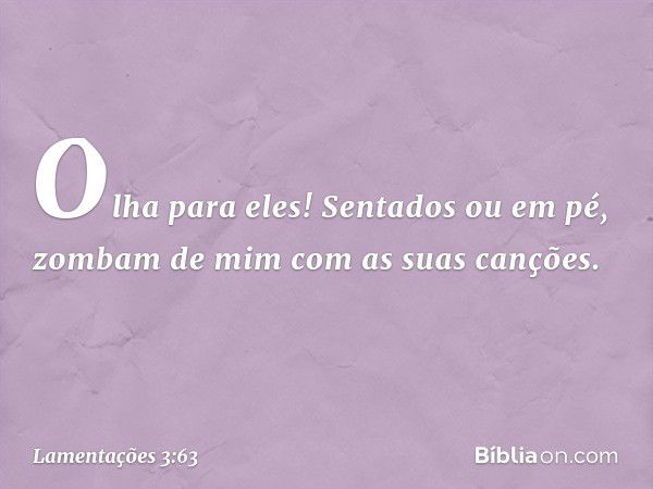 Olha para eles! Sentados ou em pé,
zombam de mim com as suas canções. -- Lamentações 3:63