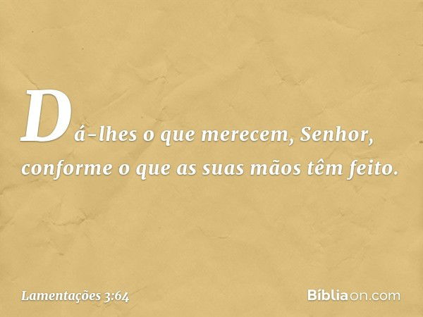 Dá-lhes o que merecem, Senhor,
conforme o que as suas mãos têm feito. -- Lamentações 3:64