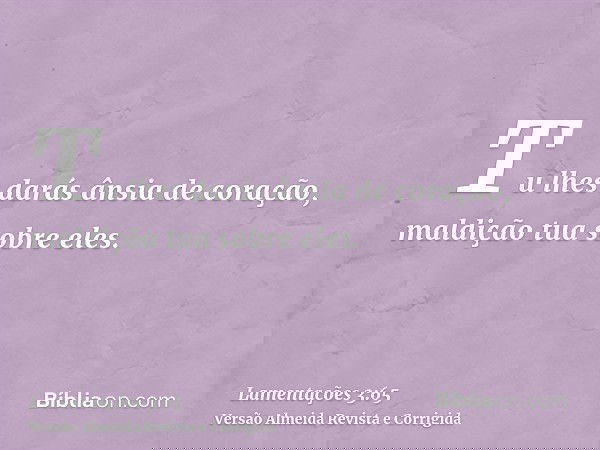 Tu lhes darás ânsia de coração, maldição tua sobre eles.