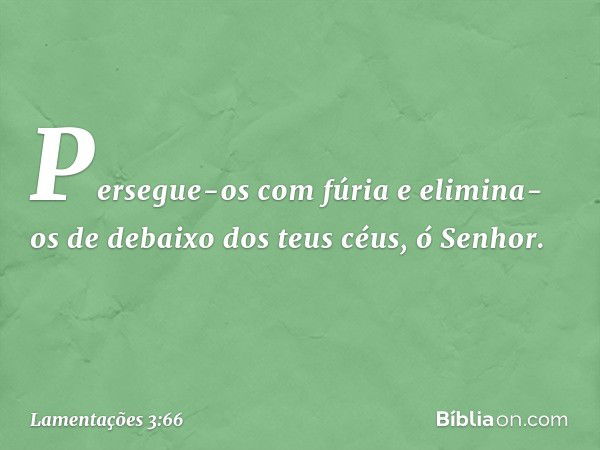 Persegue-os com fúria e elimina-os
de debaixo dos teus céus, ó Senhor. -- Lamentações 3:66