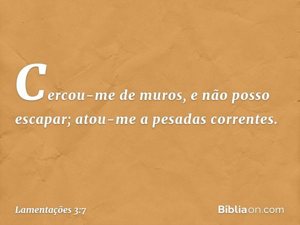 Cercou-me de muros,
e não posso escapar;
atou-me a pesadas correntes. -- Lamentações 3:7