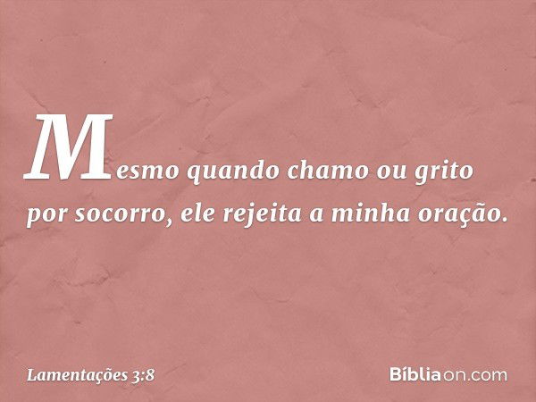 Mesmo quando chamo ou grito por socorro,
ele rejeita a minha oração. -- Lamentações 3:8