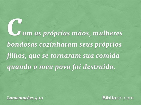 Com as próprias mãos,
mulheres bondosas
cozinharam seus próprios filhos,
que se tornaram sua comida
quando o meu povo foi destruído. -- Lamentações 4:10