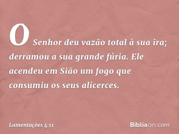 O Senhor deu vazão total à sua ira;
derramou a sua grande fúria.
Ele acendeu em Sião um fogo
que consumiu os seus alicerces. -- Lamentações 4:11