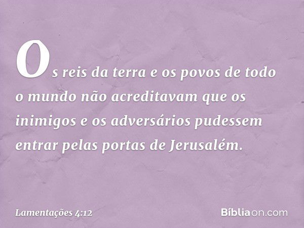 Os reis da terra e os povos de todo o mundo
não acreditavam
que os inimigos
e os adversários pudessem entrar
pelas portas de Jerusalém. -- Lamentações 4:12