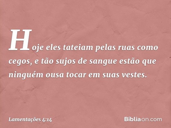 Hoje eles tateiam pelas ruas como cegos,
e tão sujos de sangue estão
que ninguém ousa tocar em suas vestes. -- Lamentações 4:14