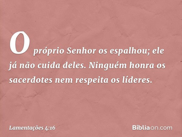 O próprio Senhor os espalhou;
ele já não cuida deles.
Ninguém honra os sacerdotes
nem respeita os líderes. -- Lamentações 4:16