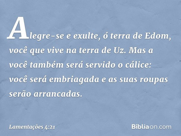 Alegre-se e exulte, ó terra de Edom,
você que vive na terra de Uz.
Mas a você também será servido o cálice:
você será embriagada
e as suas roupas serão arrancad