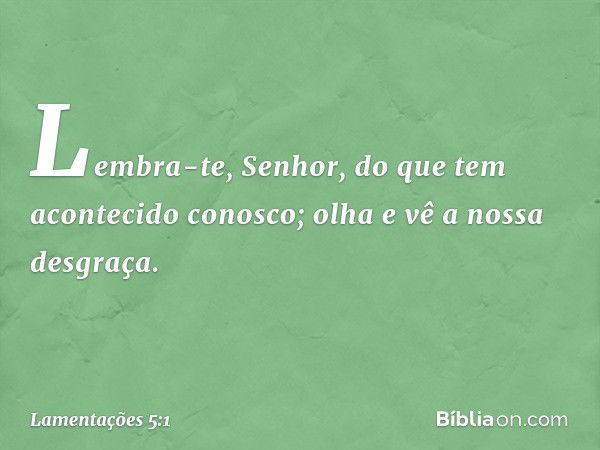 Lembra-te, Senhor,
do que tem acontecido conosco;
olha e vê a nossa desgraça. -- Lamentações 5:1