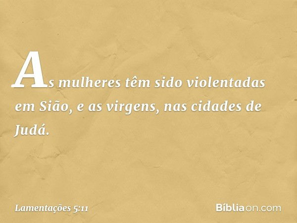 As mulheres têm sido violentadas em Sião,
e as virgens, nas cidades de Judá. -- Lamentações 5:11