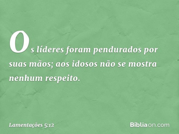 Os líderes foram pendurados por suas mãos;
aos idosos não se mostra
nenhum respeito. -- Lamentações 5:12