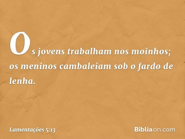 Os jovens trabalham nos moinhos;
os meninos cambaleiam
sob o fardo de lenha. -- Lamentações 5:13