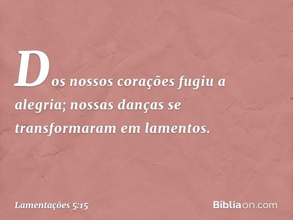 Dos nossos corações fugiu a alegria;
nossas danças se transformaram
em lamentos. -- Lamentações 5:15