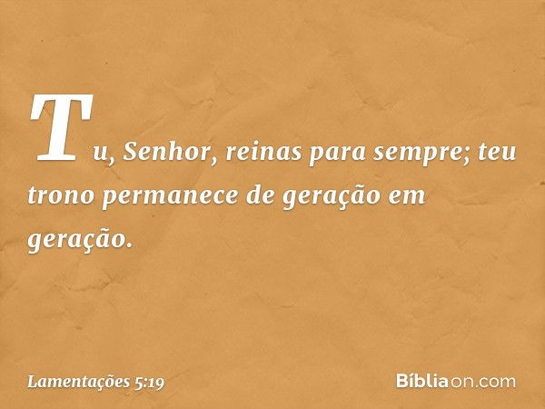 Tu, Senhor, reinas para sempre;
teu trono permanece
de geração em geração. -- Lamentações 5:19