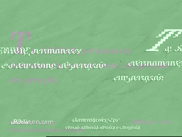 Tu, SENHOR, permaneces eternamente, e o teu trono, de geração em geração.