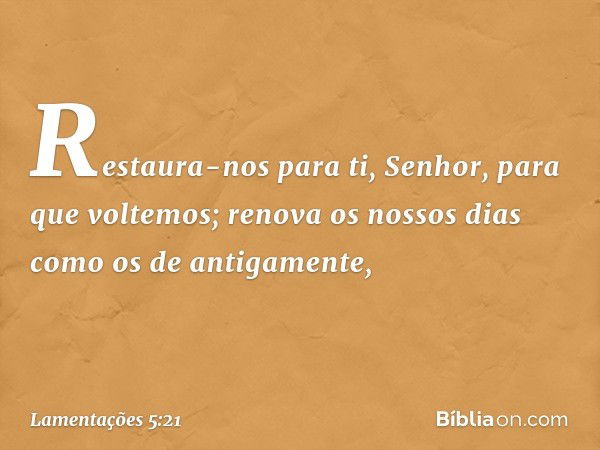 Restaura-nos para ti, Senhor,
para que voltemos;
renova os nossos dias como os de antigamente, -- Lamentações 5:21