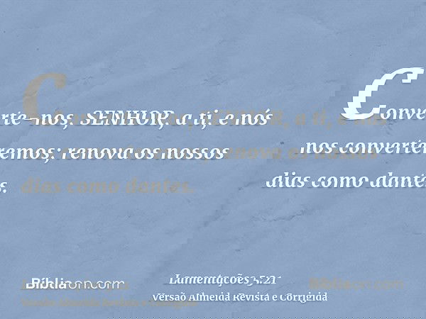 Converte-nos, SENHOR, a ti, e nós nos converteremos; renova os nossos dias como dantes.