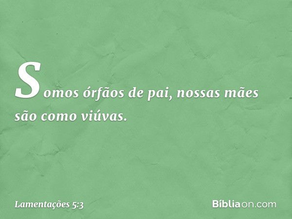 Somos órfãos de pai,
nossas mães são como viúvas. -- Lamentações 5:3